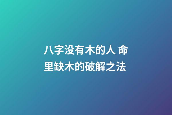 八字没有木的人 命里缺木的破解之法